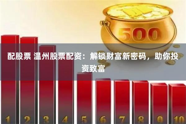 配股票 温州股票配资：解锁财富新密码，助你投资致富