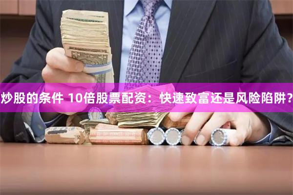 炒股的条件 10倍股票配资：快速致富还是风险陷阱？