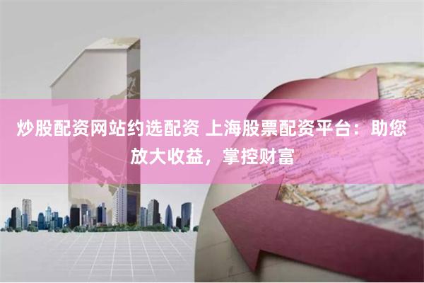 炒股配资网站约选配资 上海股票配资平台：助您放大收益，掌控财富