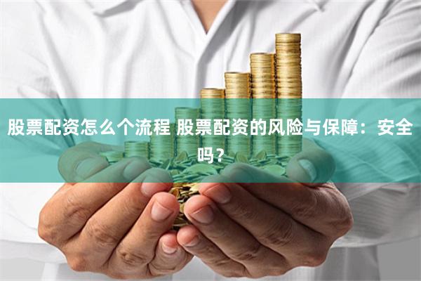 股票配资怎么个流程 股票配资的风险与保障：安全吗？