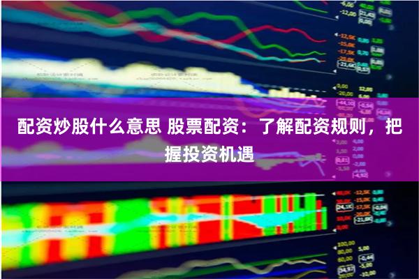 配资炒股什么意思 股票配资：了解配资规则，把握投资机遇