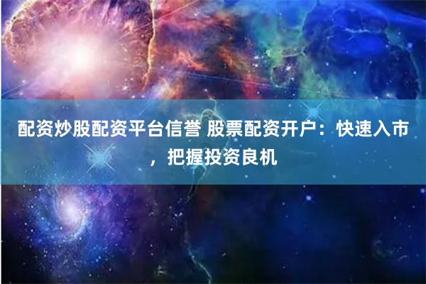 配资炒股配资平台信誉 股票配资开户：快速入市，把握投资良机