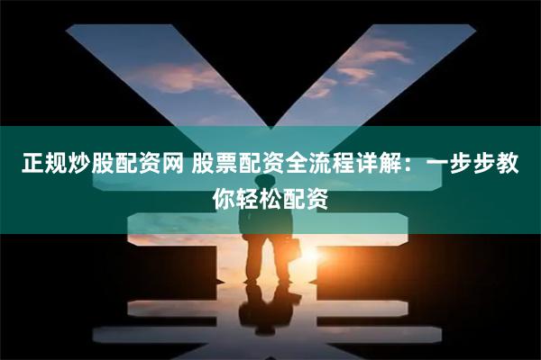 正规炒股配资网 股票配资全流程详解：一步步教你轻松配资