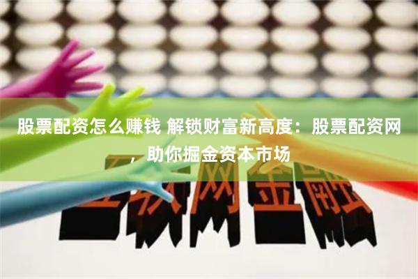 股票配资怎么赚钱 解锁财富新高度：股票配资网，助你掘金资本市场
