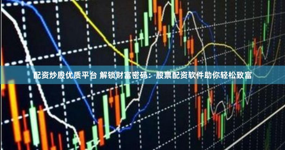 配资炒股优质平台 解锁财富密码：股票配资软件助你轻松致富