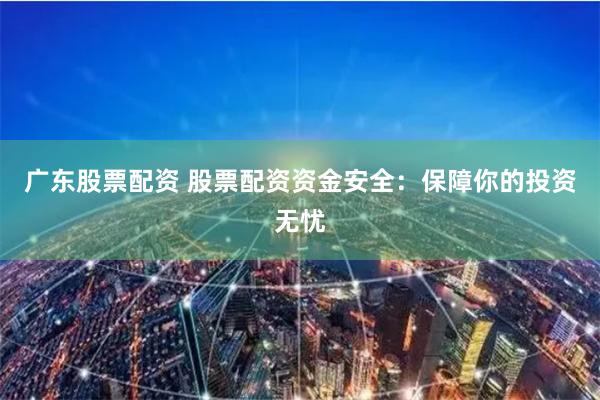 广东股票配资 股票配资资金安全：保障你的投资无忧
