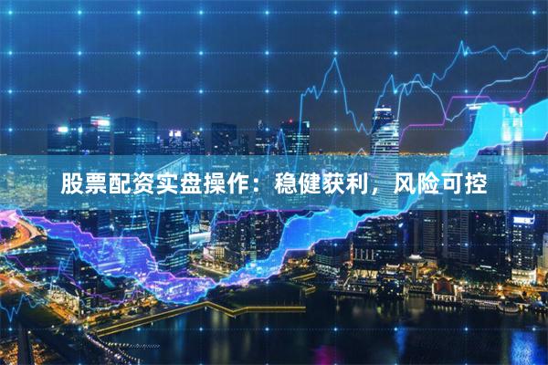 股票配资实盘操作：稳健获利，风险可控