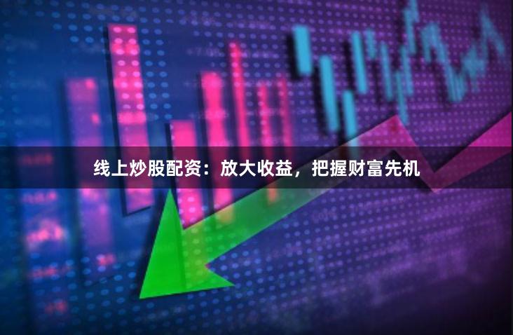 线上炒股配资：放大收益，把握财富先机