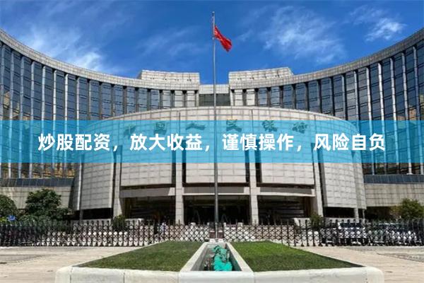 炒股配资，放大收益，谨慎操作，风险自负