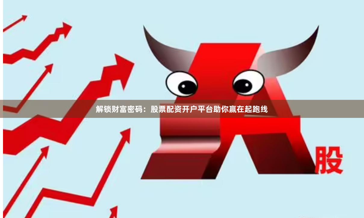 解锁财富密码：股票配资开户平台助你赢在起跑线