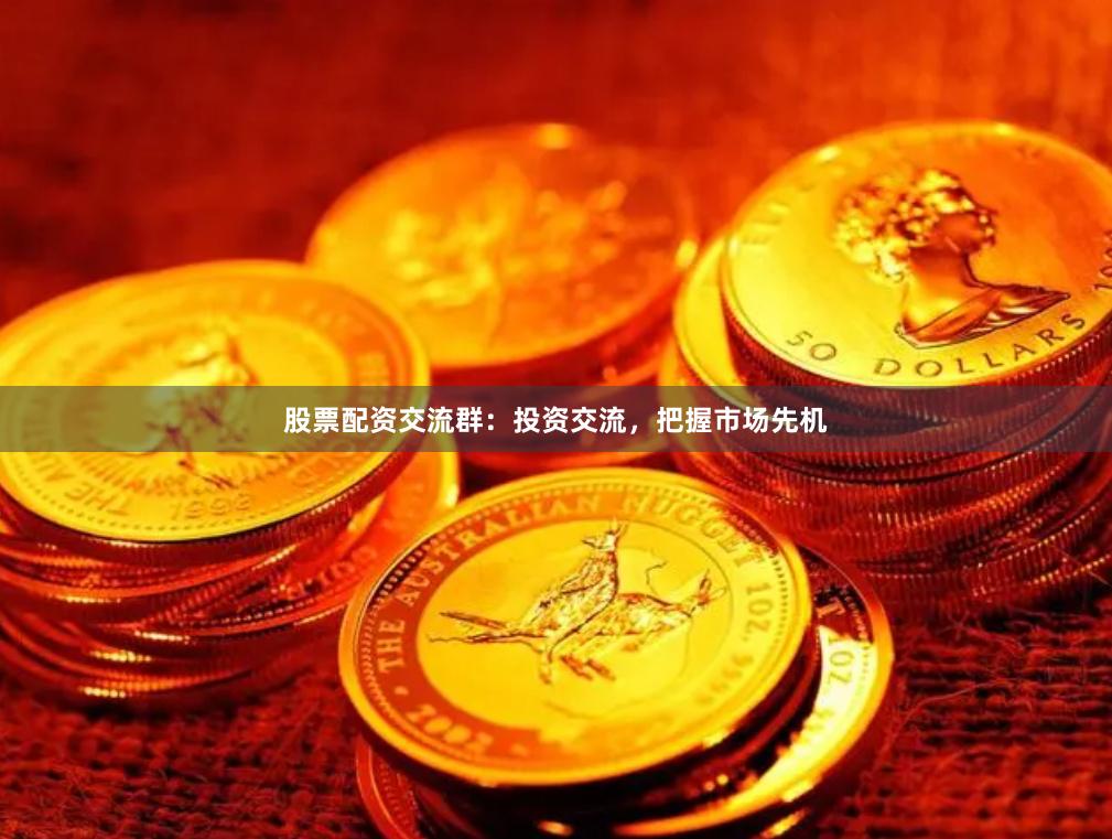 股票配资交流群：投资交流，把握市场先机