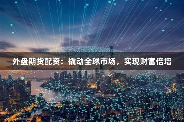 外盘期货配资：撬动全球市场，实现财富倍增