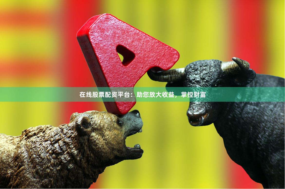 在线股票配资平台：助您放大收益，掌控财富