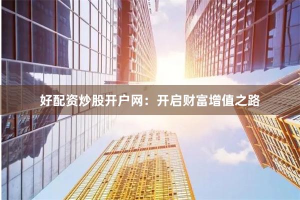 好配资炒股开户网：开启财富增值之路