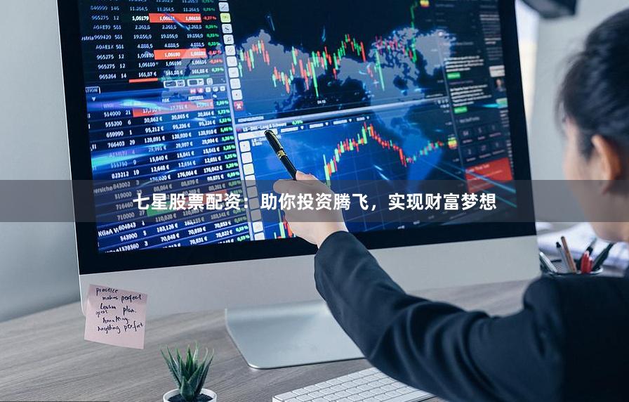 七星股票配资：助你投资腾飞，实现财富梦想