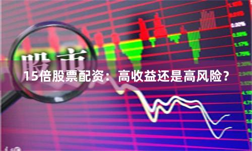 15倍股票配资：高收益还是高风险？