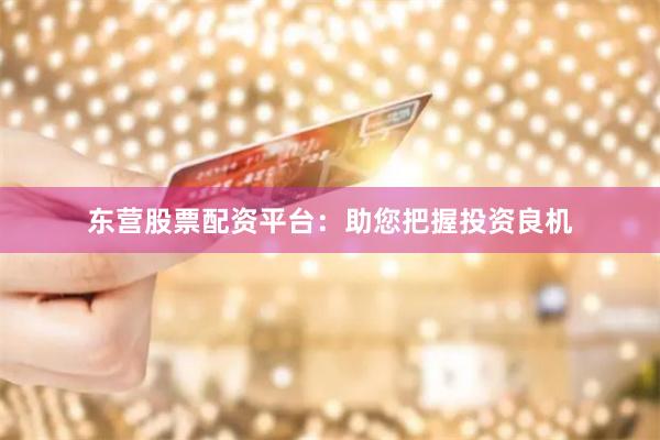 东营股票配资平台：助您把握投资良机