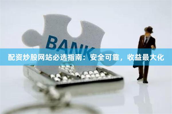 配资炒股网站必选指南：安全可靠，收益最大化