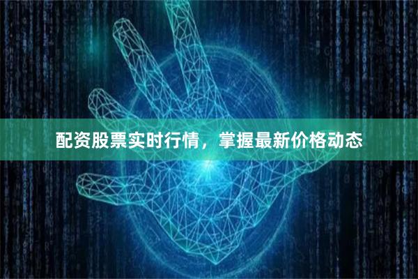配资股票实时行情，掌握最新价格动态