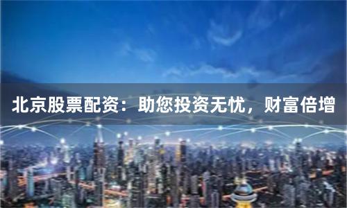 北京股票配资：助您投资无忧，财富倍增