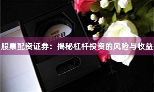 股票配资证券：揭秘杠杆投资的风险与收益