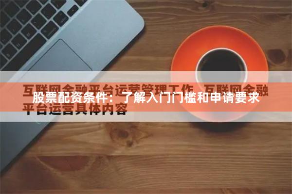 股票配资条件：了解入门门槛和申请要求