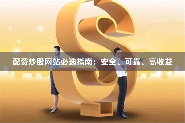 配资炒股网站必选指南：安全、可靠、高收益