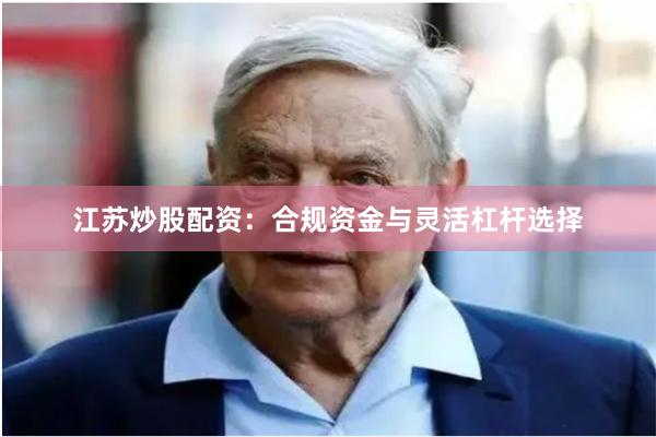 江苏炒股配资：合规资金与灵活杠杆选择