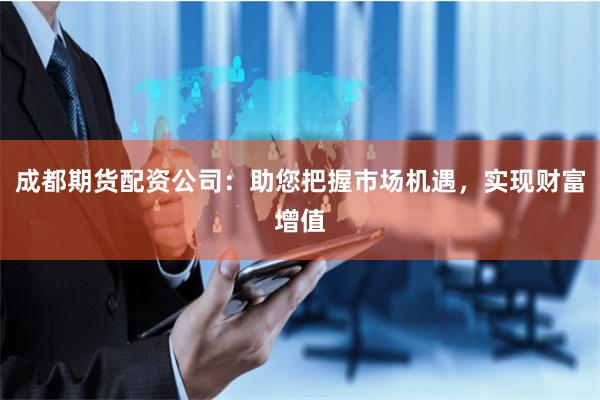 成都期货配资公司：助您把握市场机遇，实现财富增值