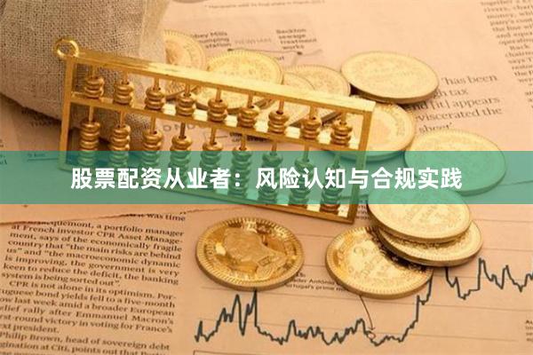 股票配资从业者：风险认知与合规实践