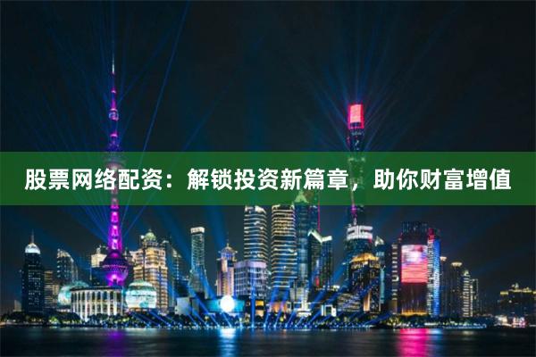 股票网络配资：解锁投资新篇章，助你财富增值