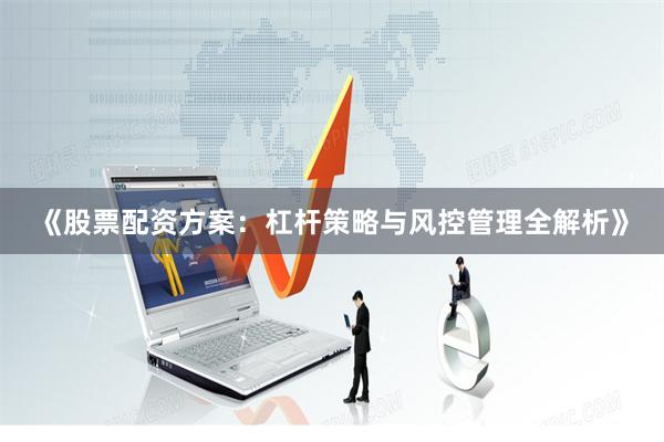 《股票配资方案：杠杆策略与风控管理全解析》
