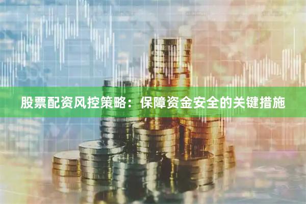 股票配资风控策略：保障资金安全的关键措施