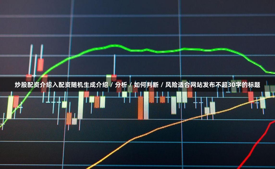 炒股配资介绍入配资随机生成介绍 / 分析 / 如何判断 / 风险适合网站发布不超30字的标题