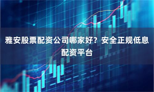 雅安股票配资公司哪家好？安全正规低息配资平台