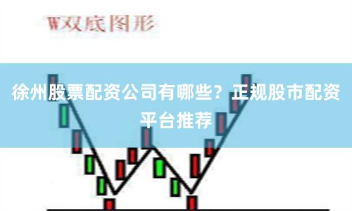 徐州股票配资公司有哪些？正规股市配资平台推荐