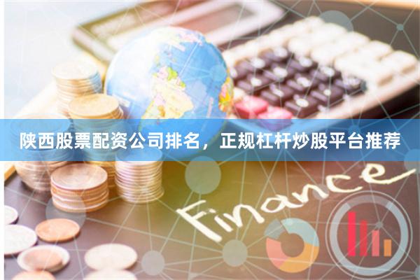 陕西股票配资公司排名，正规杠杆炒股平台推荐