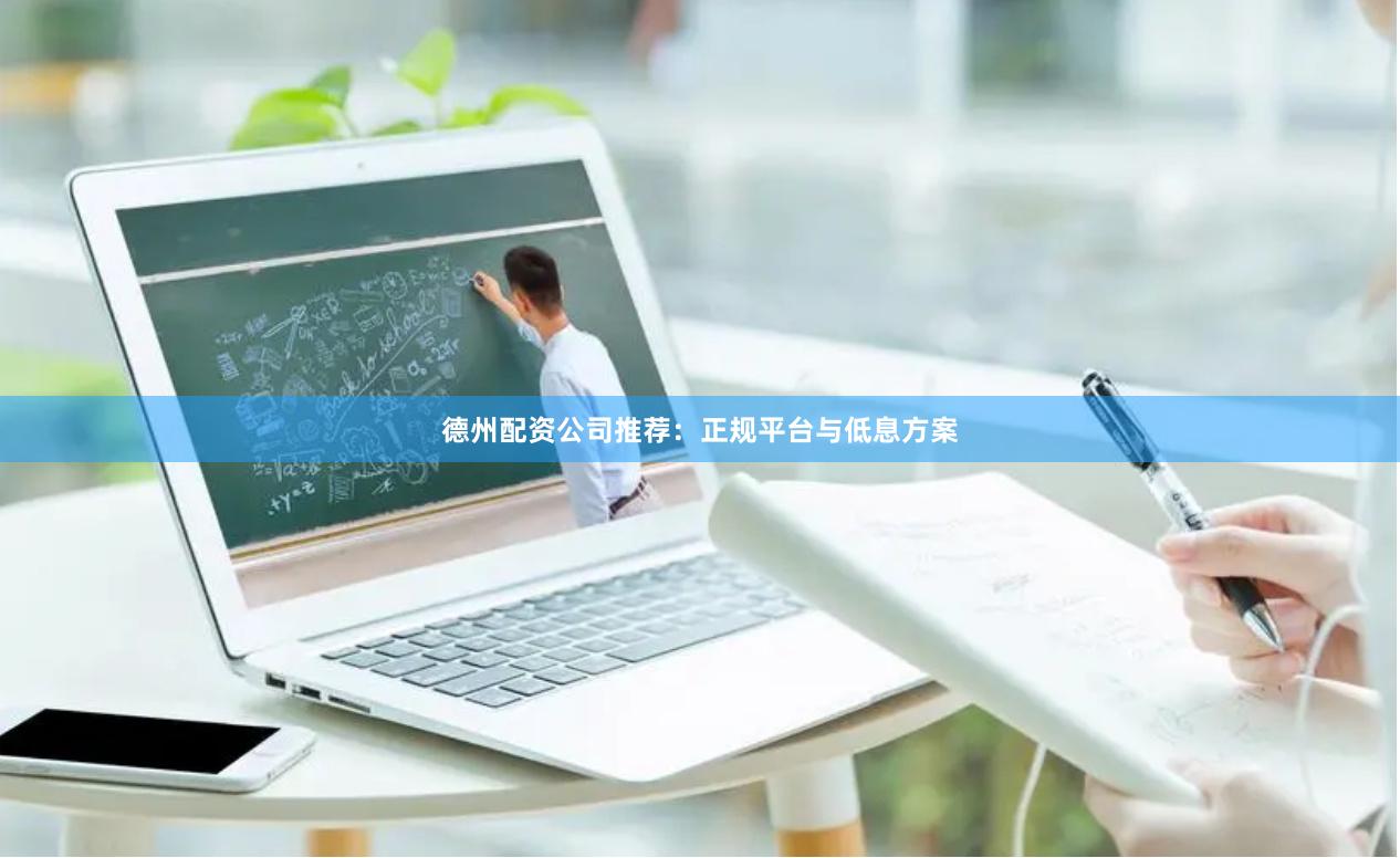 德州配资公司推荐：正规平台与低息方案