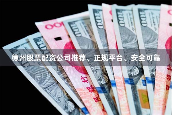 德州股票配资公司推荐、正规平台、安全可靠