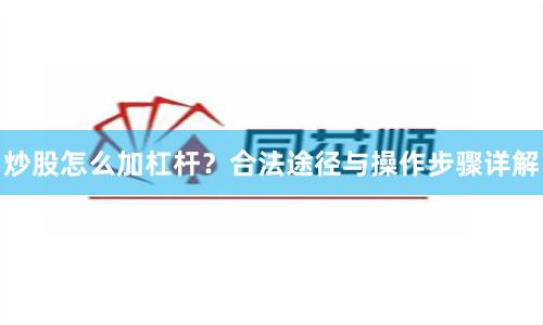 炒股怎么加杠杆？合法途径与操作步骤详解