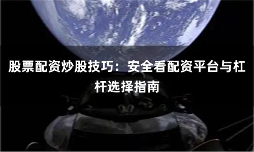 股票配资炒股技巧：安全看配资平台与杠杆选择指南