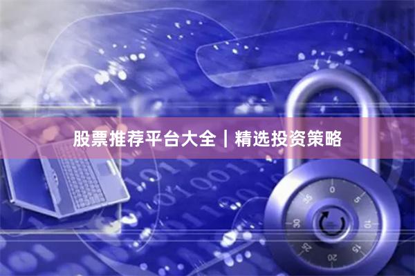 股票推荐平台大全｜精选投资策略