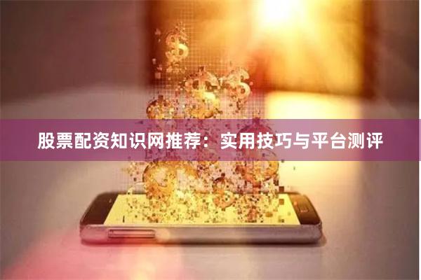 股票配资知识网推荐：实用技巧与平台测评