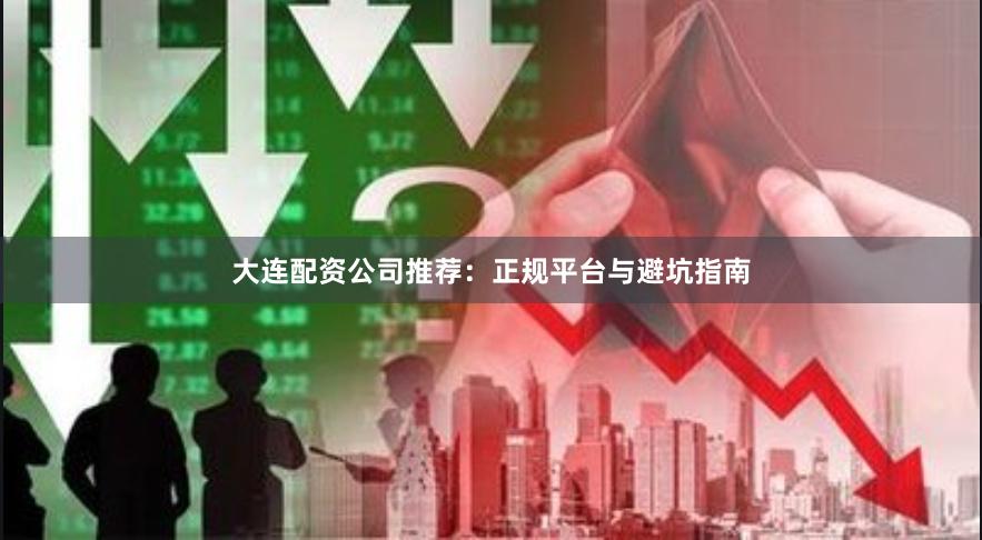 大连配资公司推荐：正规平台与避坑指南