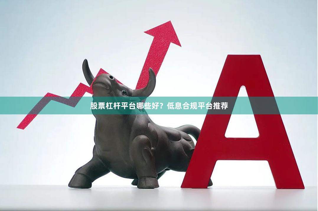 股票杠杆平台哪些好？低息合规平台推荐