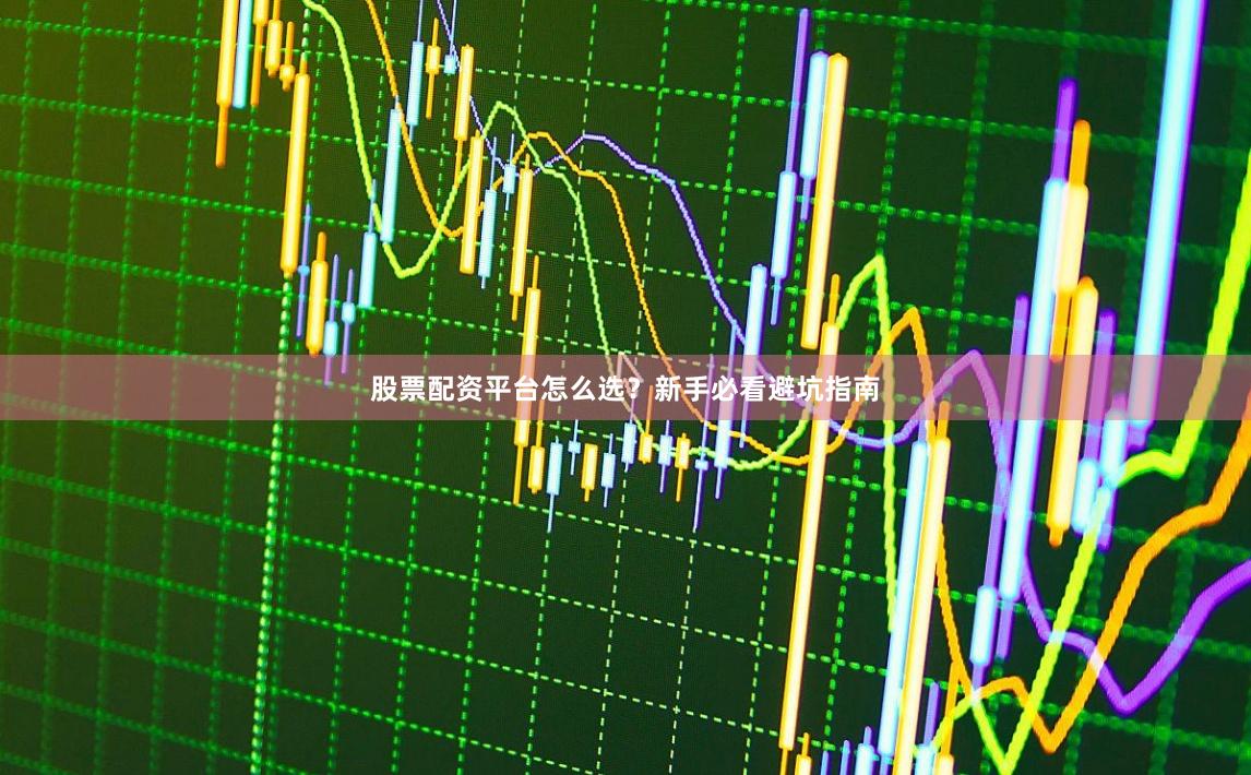 股票配资平台怎么选？新手必看避坑指南