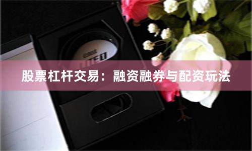 股票杠杆交易：融资融券与配资玩法