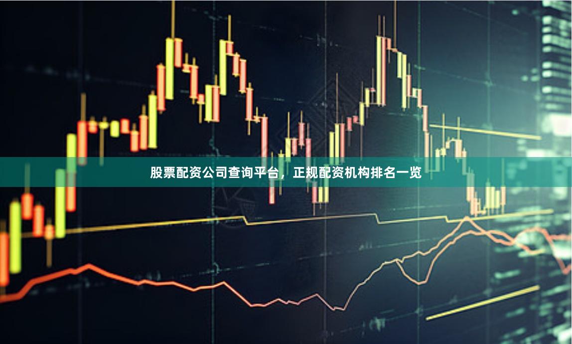 股票配资公司查询平台，正规配资机构排名一览