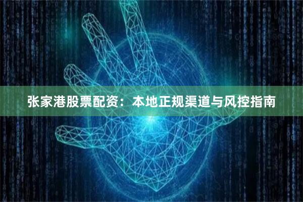 张家港股票配资：本地正规渠道与风控指南