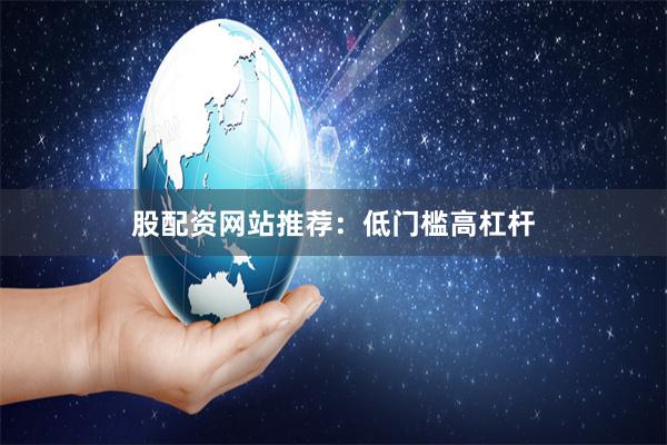 股配资网站推荐：低门槛高杠杆